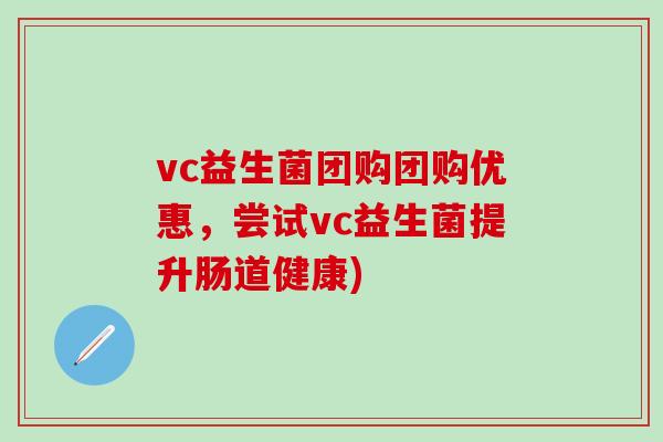 vc益生菌团购团购优惠，尝试vc益生菌提升肠道健康)