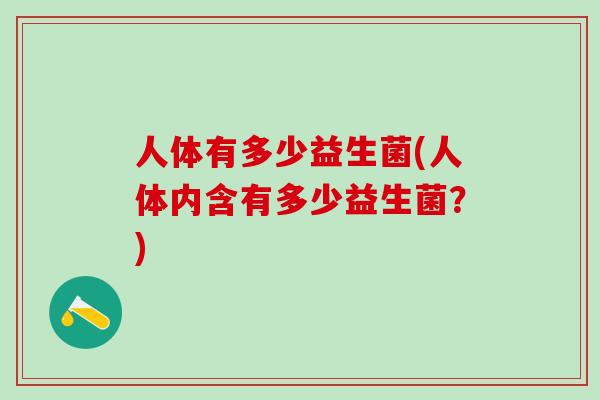 人体有多少益生菌(人体内含有多少益生菌？)