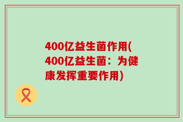 400亿益生菌作用(400亿益生菌：为健康发挥重要作用)