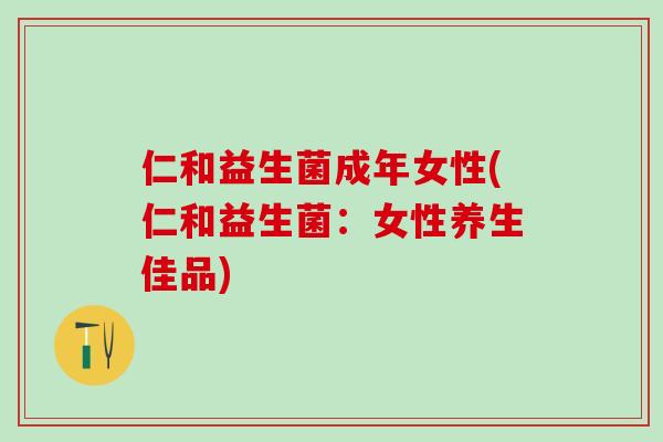 仁和益生菌成年女性(仁和益生菌：女性养生佳品)