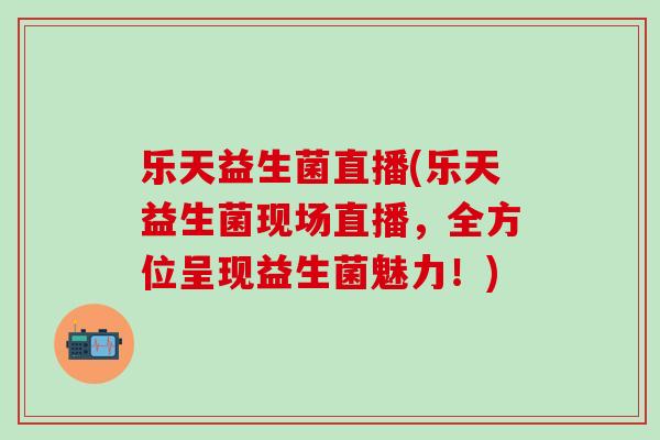 乐天益生菌直播(乐天益生菌现场直播，全方位呈现益生菌魅力！)