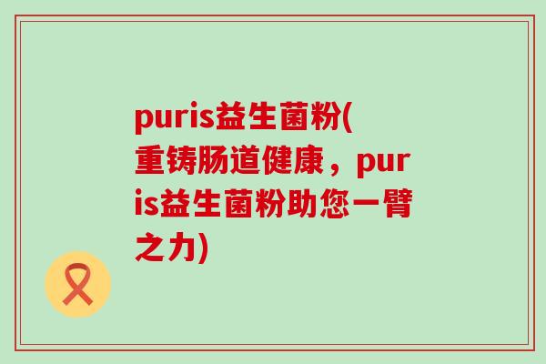 puris益生菌粉(重铸肠道健康，puris益生菌粉助您一臂之力)