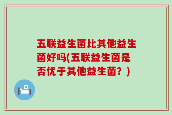 五联益生菌比其他益生菌好吗(五联益生菌是否优于其他益生菌？)