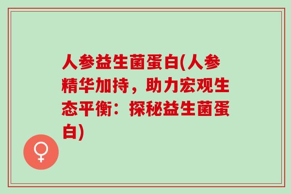 人参益生菌蛋白(人参精华加持，助力宏观生态平衡：探秘益生菌蛋白)