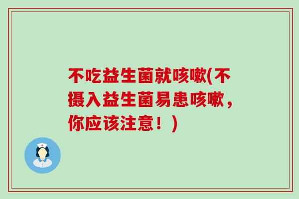 不吃益生菌就(不摄入益生菌易患，你应该注意！)