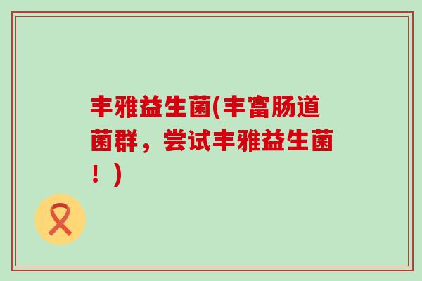 丰雅益生菌(丰富肠道菌群，尝试丰雅益生菌！)