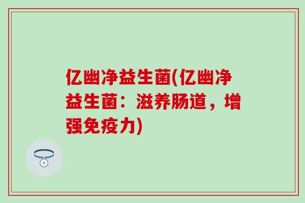 亿幽净益生菌(亿幽净益生菌：滋养肠道，增强力)