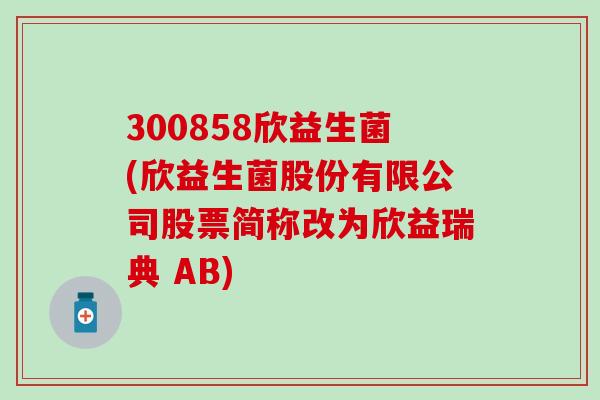 300858欣益生菌(欣益生菌股份有限公司股票简称改为欣益瑞典 AB)