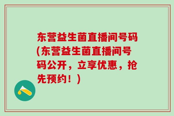 东营益生菌直播间号码(东营益生菌直播间号码公开，立享优惠，抢先预约！)