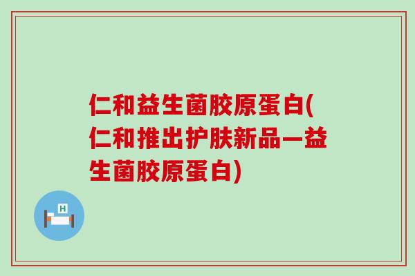 仁和益生菌胶原蛋白(仁和推出护肤新品—益生菌胶原蛋白)