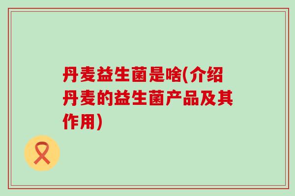 丹麦益生菌是啥(介绍丹麦的益生菌产品及其作用)