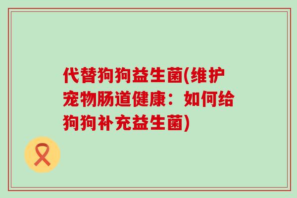 代替狗狗益生菌(维护宠物肠道健康：如何给狗狗补充益生菌)