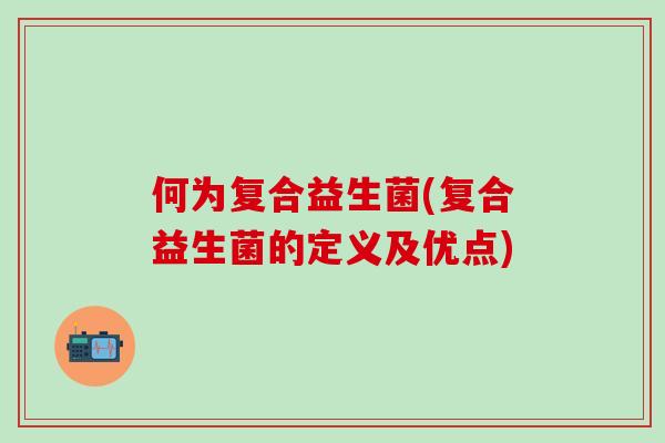 何为复合益生菌(复合益生菌的定义及优点)
