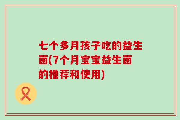 七个多月孩子吃的益生菌(7个月宝宝益生菌的推荐和使用)