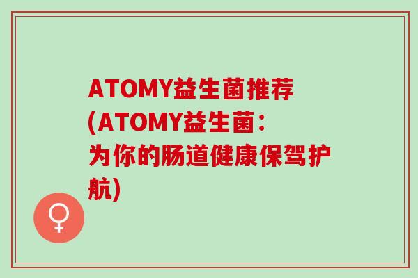 ATOMY益生菌推荐(ATOMY益生菌：为你的肠道健康保驾护航)