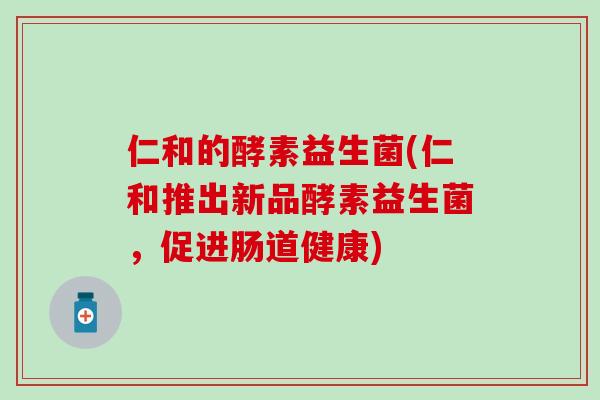 仁和的酵素益生菌(仁和推出新品酵素益生菌，促进肠道健康)