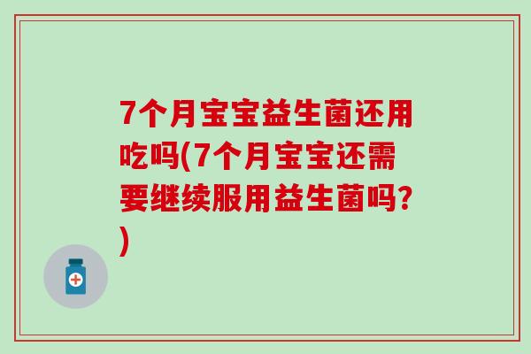 7个月宝宝益生菌还用吃吗(7个月宝宝还需要继续服用益生菌吗？)