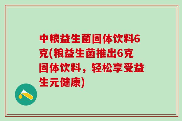 中粮益生菌固体饮料6克(粮益生菌推出6克固体饮料，轻松享受益生元健康)