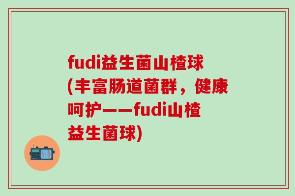 fudi益生菌山楂球(丰富肠道菌群，健康呵护——fudi山楂益生菌球)