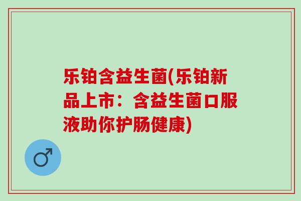 乐铂含益生菌(乐铂新品上市：含益生菌口服液助你护肠健康)
