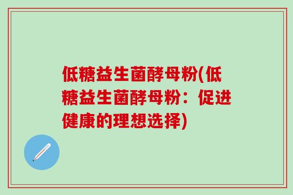 低糖益生菌酵母粉(低糖益生菌酵母粉：促进健康的理想选择)