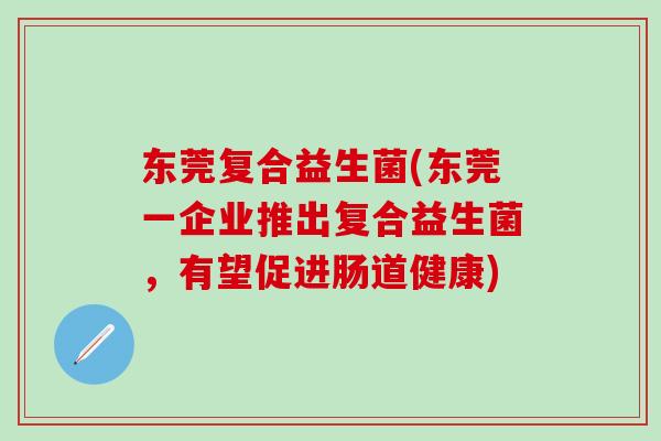 东莞复合益生菌(东莞一企业推出复合益生菌，有望促进肠道健康)