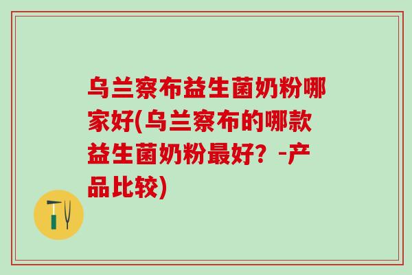 乌兰察布益生菌奶粉哪家好(乌兰察布的哪款益生菌奶粉好？-产品比较)