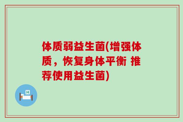 体质弱益生菌(增强体质，恢复身体平衡 推荐使用益生菌)