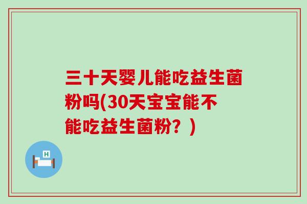 三十天婴儿能吃益生菌粉吗(30天宝宝能不能吃益生菌粉？)