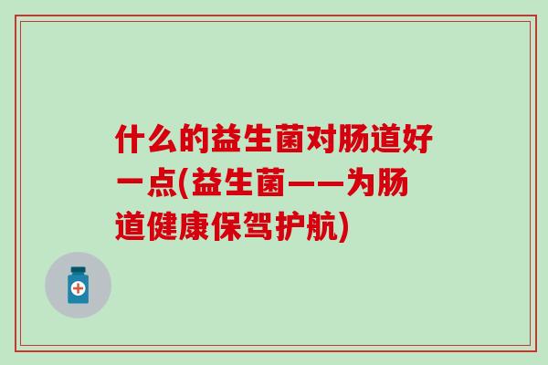 什么的益生菌对肠道好一点(益生菌——为肠道健康保驾护航)