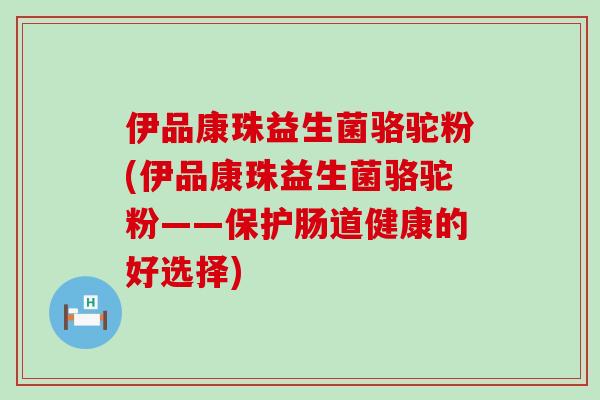 伊品康珠益生菌骆驼粉(伊品康珠益生菌骆驼粉——保护肠道健康的好选择)