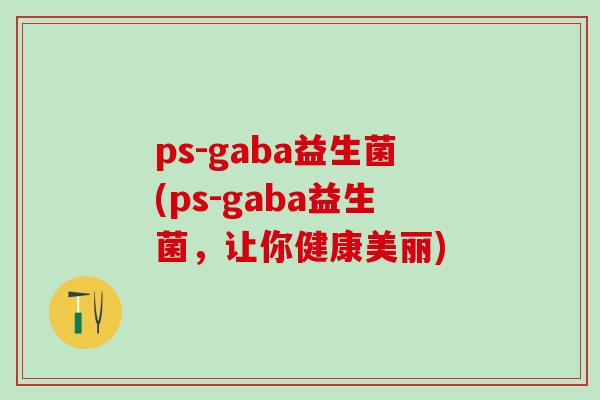 ps-gaba益生菌(ps-gaba益生菌，让你健康美丽)