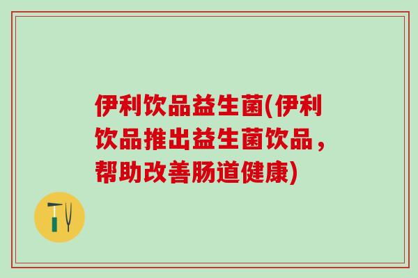 伊利饮品益生菌(伊利饮品推出益生菌饮品，帮助改善肠道健康)