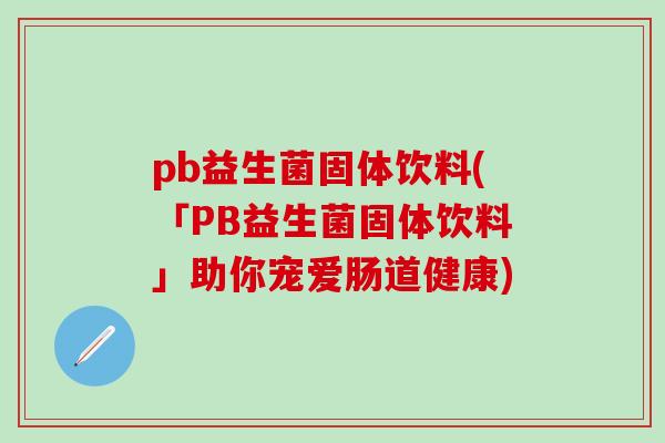 pb益生菌固体饮料(「PB益生菌固体饮料」助你宠爱肠道健康)