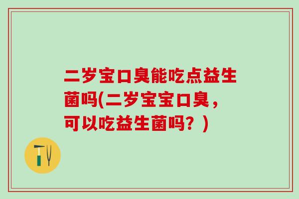 二岁宝能吃点益生菌吗(二岁宝宝，可以吃益生菌吗？)