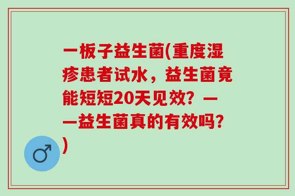 一板子益生菌(重度患者试水，益生菌竟能短短20天见效？——益生菌真的有效吗？)