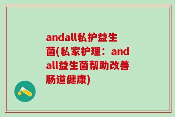 andall私护益生菌(私家护理：andall益生菌帮助改善肠道健康)