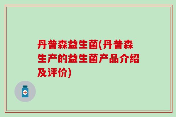 丹普森益生菌(丹普森生产的益生菌产品介绍及评价)