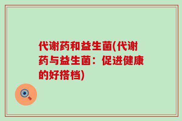 代谢药和益生菌(代谢药与益生菌：促进健康的好搭档)