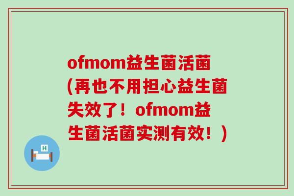 ofmom益生菌活菌(再也不用担心益生菌失效了！ofmom益生菌活菌实测有效！)