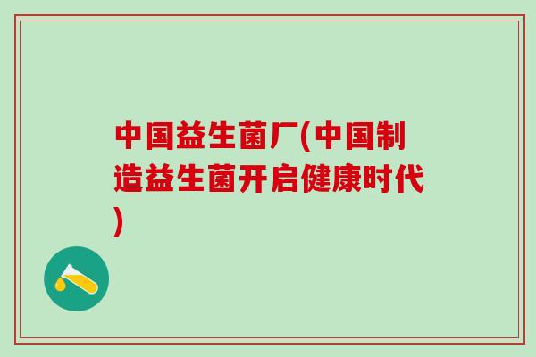 中国益生菌厂(中国制造益生菌开启健康时代)