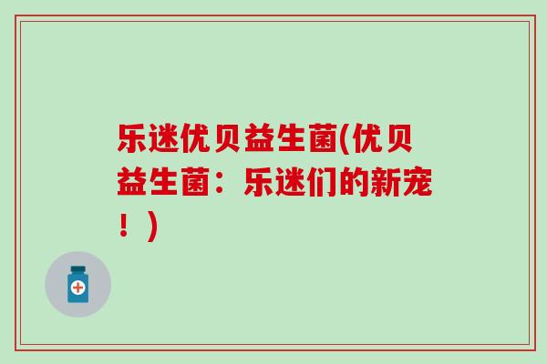 乐迷优贝益生菌(优贝益生菌：乐迷们的新宠！)