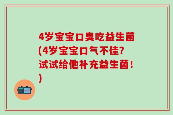 4岁宝宝吃益生菌(4岁宝宝口气不佳？试试给他补充益生菌！)