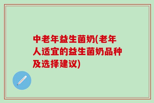 中老年益生菌奶(老年人适宜的益生菌奶品种及选择建议)