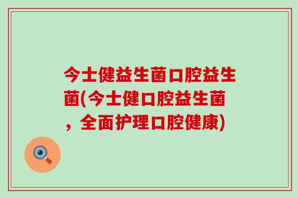 今士健益生菌口腔益生菌(今士健口腔益生菌，全面护理口腔健康)