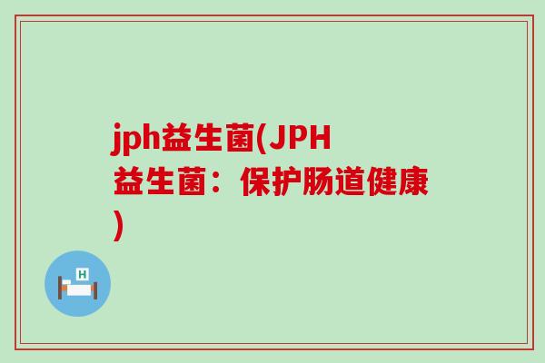 jph益生菌(JPH益生菌：保护肠道健康)