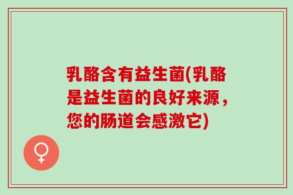 乳酪含有益生菌(乳酪是益生菌的良好来源，您的肠道会感激它)