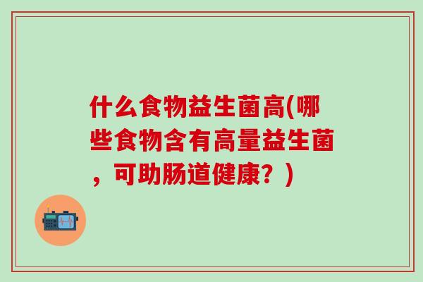 什么食物益生菌高(哪些食物含有高量益生菌，可助肠道健康？)