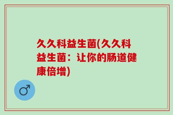 久久科益生菌(久久科益生菌：让你的肠道健康倍增)