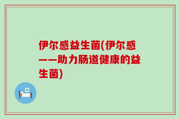 伊尔感益生菌(伊尔感——助力肠道健康的益生菌)
